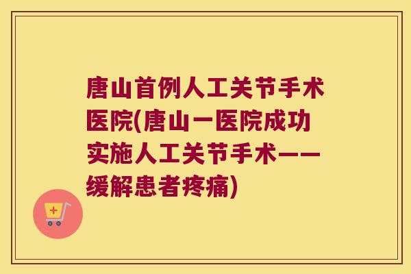 唐山首例人工关节手术医院(唐山一医院成功实施人工关节手术——缓解患者) 唐山首例人工关节手术医院(唐山一医院成功实施人工关节手术——缓解患者)