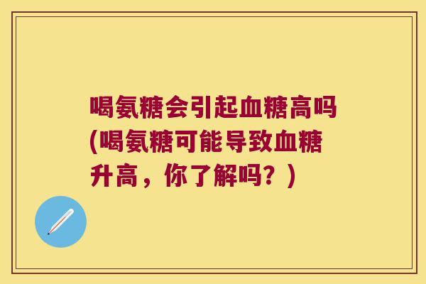 喝氨糖会引起高吗(喝氨糖可能导致升高,你了解吗?) 喝氨糖会引起高吗(喝氨糖可能导致升高,你了解吗?)