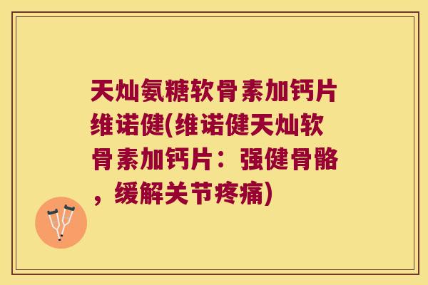 天灿氨糖软骨素加钙片维诺健(维诺健天灿软骨素加钙片：强健骨骼，缓解关节)
