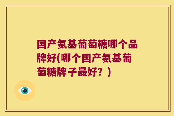 国产氨基葡萄糖哪个品牌好(哪个国产氨基葡萄糖牌子好?) 国产氨基葡萄糖哪个品牌好(哪个国产氨基葡萄糖牌子好?)