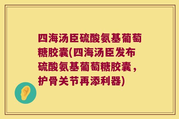 四海汤臣硫酸氨基葡萄糖胶囊(四海汤臣发布硫酸氨基葡萄糖胶囊，护骨关节再添利器)