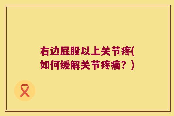 右边屁股以上关节疼(如何缓解关节?) 右边屁股以上关节疼(如何缓解关节?)
