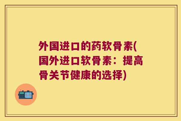 外国进口的药软骨素(国外进口软骨素:提高骨关节健康的选择) 外国进口的药软骨素(国外进口软骨素:提高骨关节健康的选择)