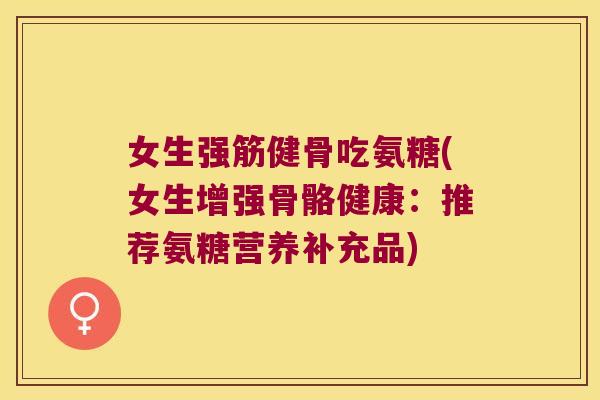 女生吃氨糖(女生增强骨骼健康:推荐氨糖营养补充品) 女生吃氨糖(女生增强骨骼健康:推荐氨糖营养补充品)