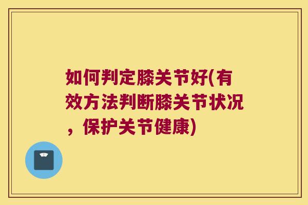 如何判定膝关节好(有效方法判断膝关节状况，保护关节健康)