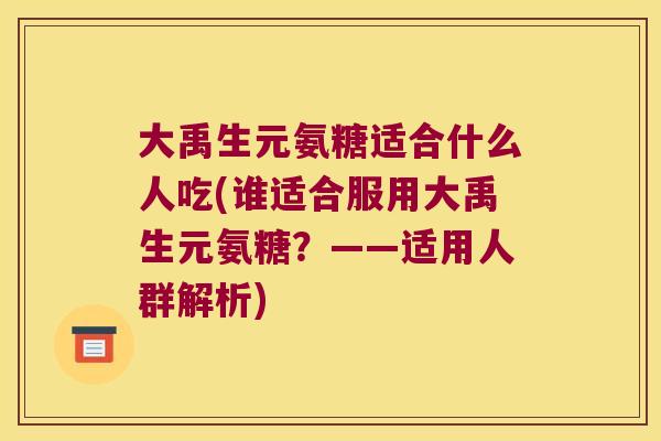 大禹生元氨糖适合什么人吃(谁适合服用大禹生元氨糖？——适用人群解析)