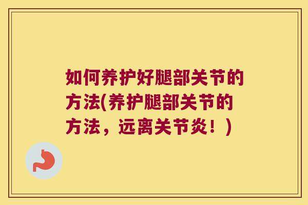 如何养护好腿部关节的方法(养护腿部关节的方法，远离！)