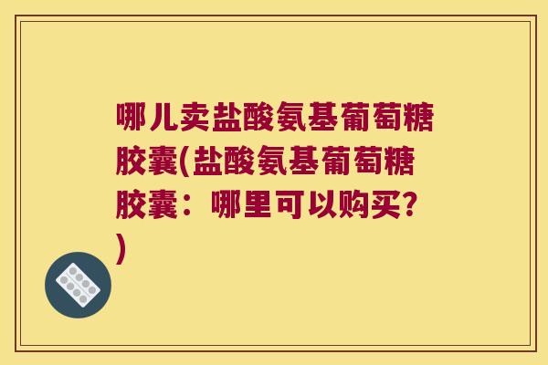 哪儿卖盐酸氨基葡萄糖胶囊(盐酸氨基葡萄糖胶囊:哪里可以购买?) 哪儿卖盐酸氨基葡萄糖胶囊(盐酸氨基葡萄糖胶囊:哪里可以购买?)