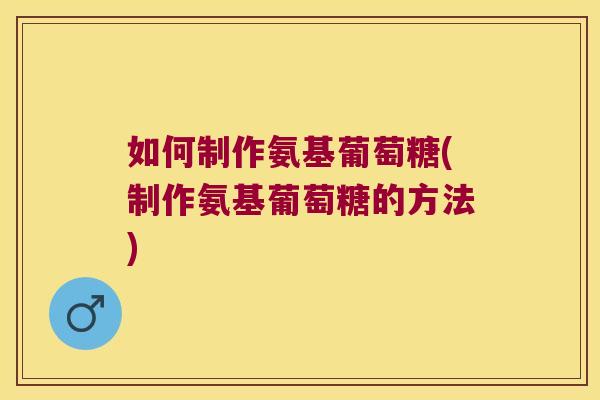如何制作氨基葡萄糖(制作氨基葡萄糖的方法) 如何制作氨基葡萄糖(制作氨基葡萄糖的方法)