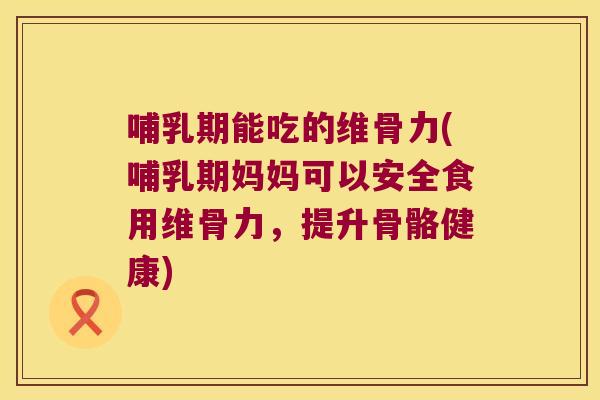 哺乳期能吃的维骨力(哺乳期妈妈可以安全食用维骨力,提升骨骼健康) 哺乳期能吃的维骨力(哺乳期妈妈可以安全食用维骨力,提升骨骼健康)