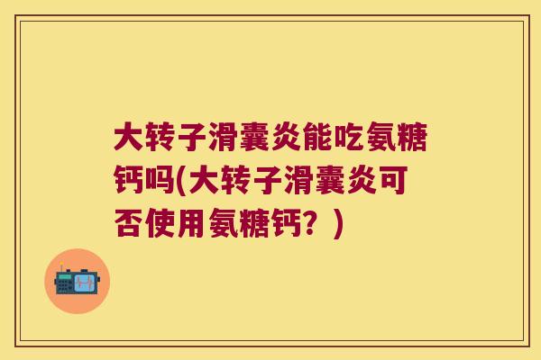 大转子能吃氨糖钙吗(大转子可否使用氨糖钙？)