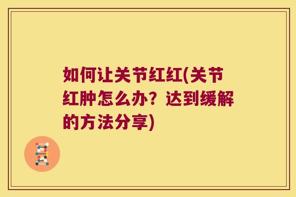 如何让关节红红(关节红肿怎么办？达到缓解的方法分享)