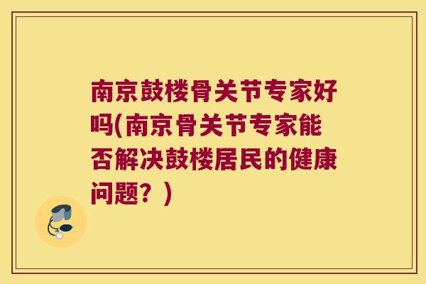 南京鼓楼骨关节专家好吗(南京骨关节专家能否解决鼓楼居民的健康问题？)