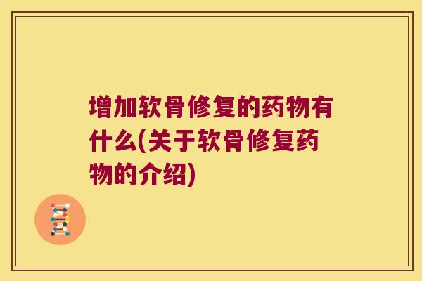 增加软骨修复的有什么(关于软骨修复的介绍)