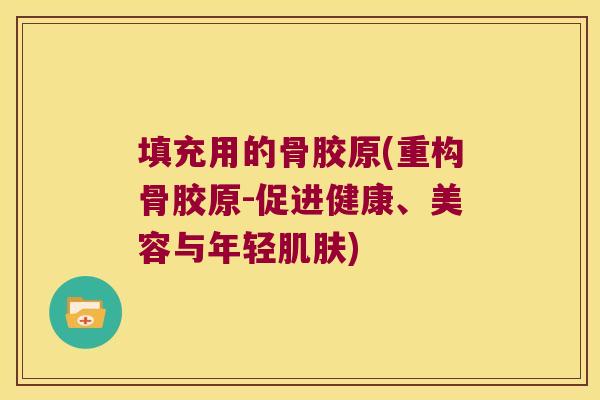 填充用的骨胶原(重构骨胶原-促进健康、美容与年轻)