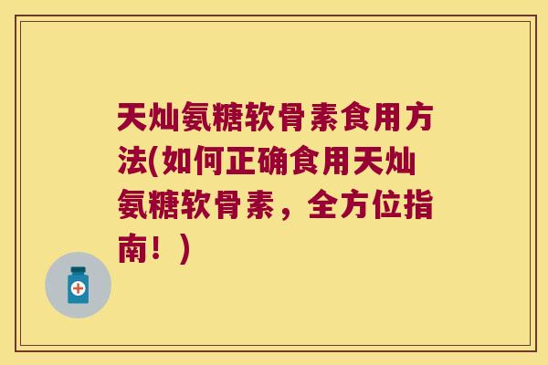 天灿氨糖软骨素食用方法(如何正确食用天灿氨糖软骨素，全方位指南！)