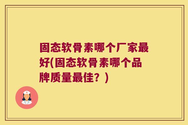 固态软骨素哪个厂家好(固态软骨素哪个品牌质量佳?) 固态软骨素哪个厂家好(固态软骨素哪个品牌质量佳?)