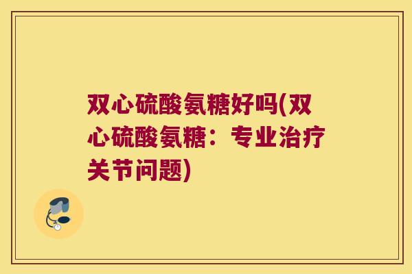 双心硫酸氨糖好吗(双心硫酸氨糖:专业关节问题) 双心硫酸氨糖好吗(双心硫酸氨糖:专业关节问题)