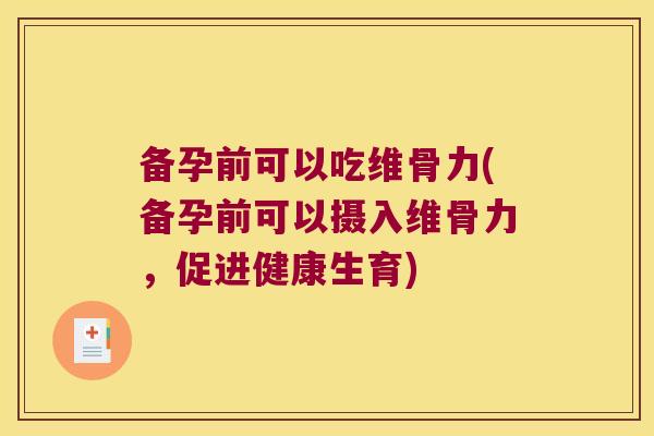 备孕前可以吃维骨力(备孕前可以摄入维骨力，促进健康生育)