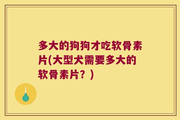 多大的狗狗才吃软骨素片(大型犬需要多大的软骨素片?) 多大的狗狗才吃软骨素片(大型犬需要多大的软骨素片?)