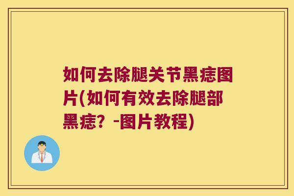 如何去除腿关节黑痣图片(如何有效去除腿部黑痣？-图片教程)