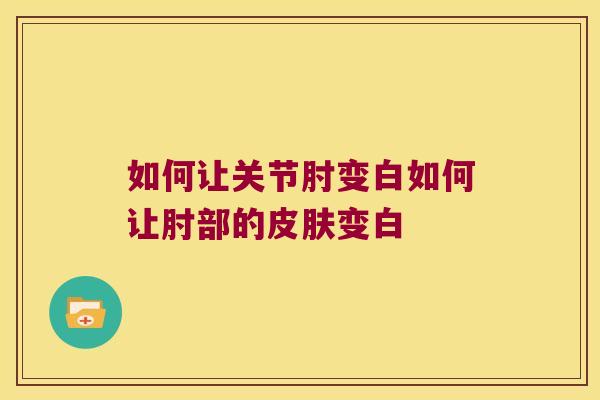 如何让关节肘变白如何让肘部的变白
