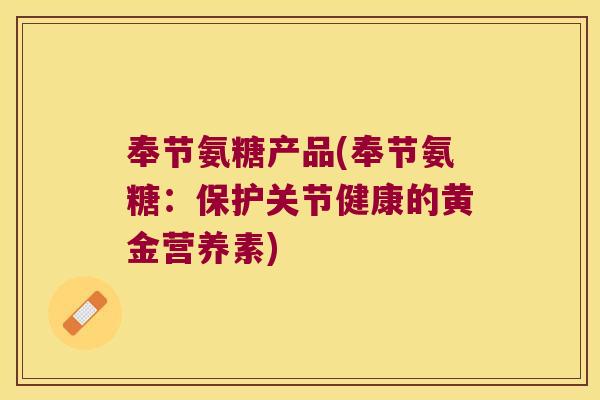 奉节氨糖产品(奉节氨糖：保护关节健康的黄金营养素)