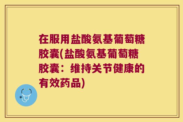 在服用盐酸氨基葡萄糖胶囊(盐酸氨基葡萄糖胶囊:维持关节健康的有效药品) 在服用盐酸氨基葡萄糖胶囊(盐酸氨基葡萄糖胶囊:维持关节健康的有效药品)