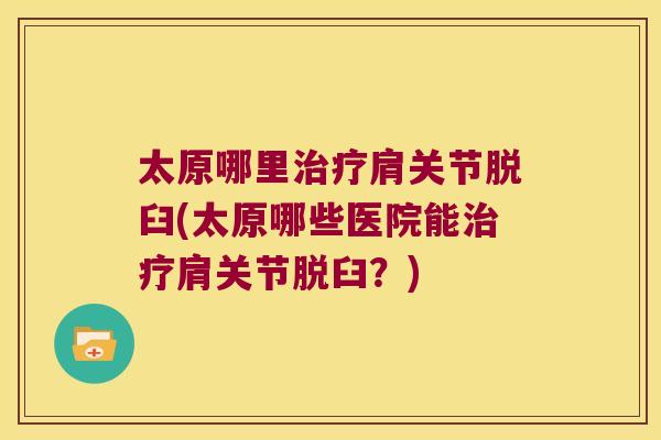 太原哪里肩关节脱臼(太原哪些医院能肩关节脱臼?) 太原哪里肩关节脱臼(太原哪些医院能肩关节脱臼?)