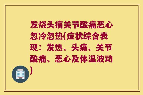 发烧头痛关节酸痛恶心忽冷忽热(症状综合表现：发热、头痛、关节酸痛、恶心及体温波动)