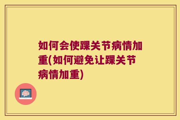 如何会使踝关节情加重(如何避免让踝关节情加重)
