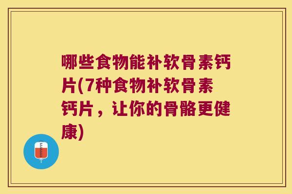 哪些食物能补软骨素钙片(7种食物补软骨素钙片,让你的骨骼更健康) 哪些食物能补软骨素钙片(7种食物补软骨素钙片,让你的骨骼更健康)