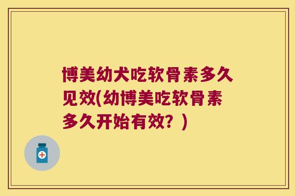 博美幼犬吃软骨素多久见效(幼博美吃软骨素多久开始有效?) 博美幼犬吃软骨素多久见效(幼博美吃软骨素多久开始有效?)