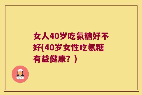 女人40岁吃氨糖好不好(40岁女性吃氨糖有益健康?) 女人40岁吃氨糖好不好(40岁女性吃氨糖有益健康?)