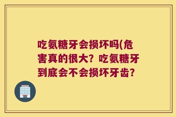 吃氨糖牙会损坏吗(危害真的很大？吃氨糖牙到底会不会损坏牙齿？