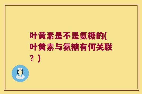 叶黄素是不是氨糖的(叶黄素与氨糖有何关联？)