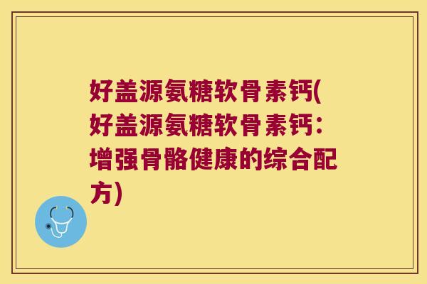 好盖源氨糖软骨素钙(好盖源氨糖软骨素钙：增强骨骼健康的综合配方)