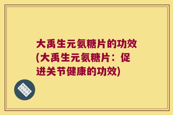 大禹生元氨糖片的功效(大禹生元氨糖片：促进关节健康的功效)