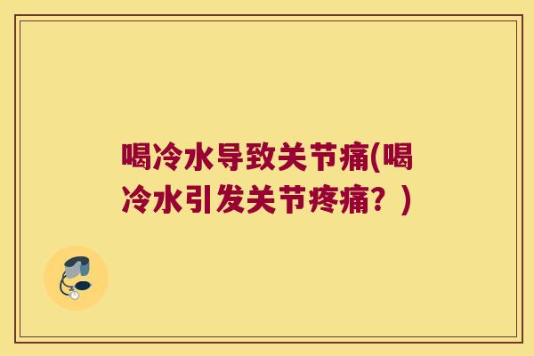 喝冷水导致关节痛(喝冷水引发关节？)