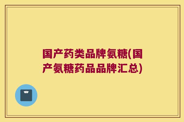 国产药类品牌氨糖(国产氨糖药品品牌汇总)