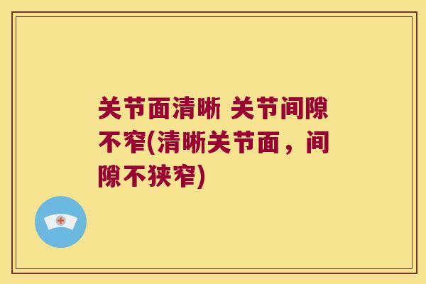 关节面清晰 关节间隙不窄(清晰关节面,间隙不狭窄) 关节面清晰 关节间隙不窄(清晰关节面,间隙不狭窄)