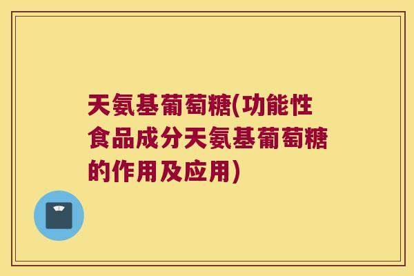 天氨基葡萄糖(功能性食品成分天氨基葡萄糖的作用及应用)