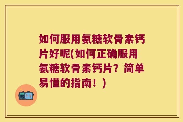 如何服用氨糖软骨素钙片好呢(如何正确服用氨糖软骨素钙片?简单易懂的指南!) 如何服用氨糖软骨素钙片好呢(如何正确服用氨糖软骨素钙片?简单易懂的指南!)