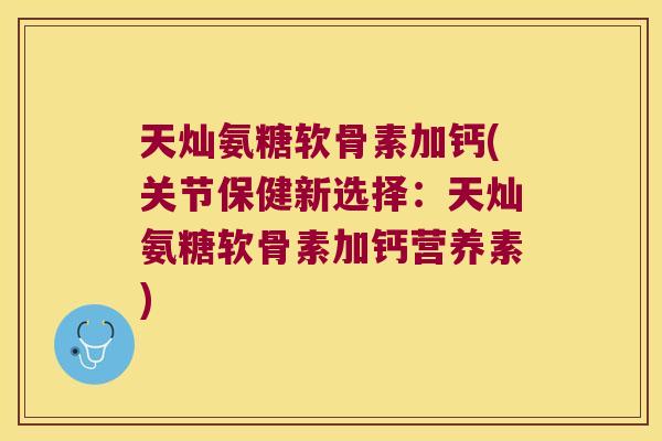天灿氨糖软骨素加钙(关节保健新选择:天灿氨糖软骨素加钙营养素) 天灿氨糖软骨素加钙(关节保健新选择:天灿氨糖软骨素加钙营养素)