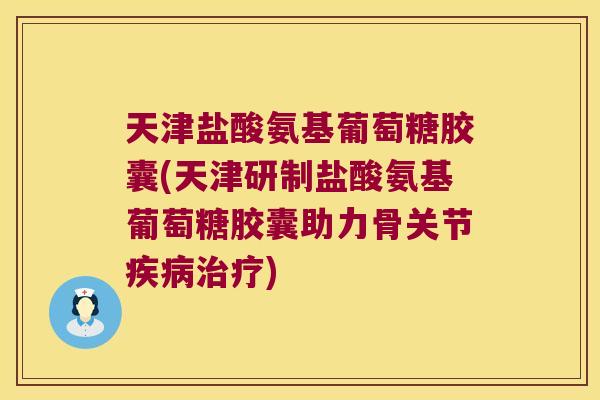 天津盐酸氨基葡萄糖胶囊(天津研制盐酸氨基葡萄糖胶囊助力骨关节) 天津盐酸氨基葡萄糖胶囊(天津研制盐酸氨基葡萄糖胶囊助力骨关节)