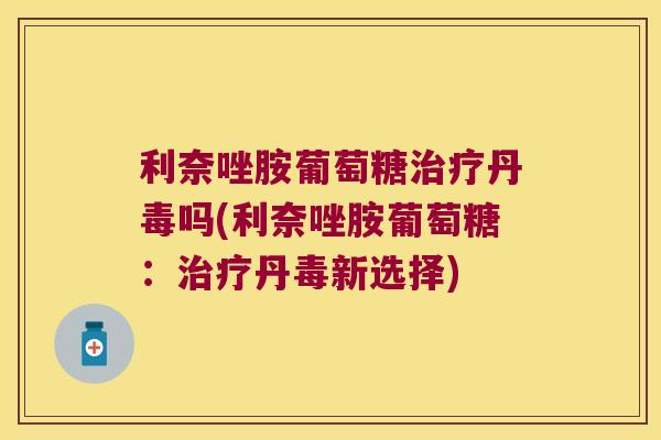 利奈唑胺葡萄糖丹毒吗(利奈唑胺葡萄糖:丹毒新选择) 利奈唑胺葡萄糖丹毒吗(利奈唑胺葡萄糖:丹毒新选择)