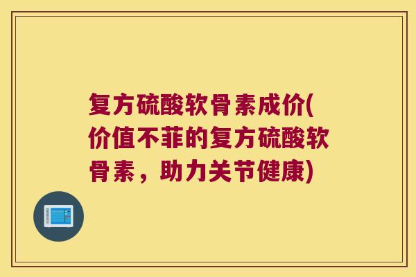 复方硫酸软骨素成价(价值不菲的复方硫酸软骨素,助力关节健康) 复方硫酸软骨素成价(价值不菲的复方硫酸软骨素,助力关节健康)