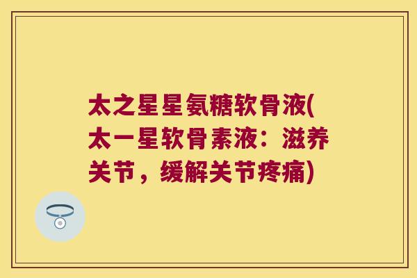 太之星星氨糖软骨液(太一星软骨素液:滋养关节,缓解关节) 太之星星氨糖软骨液(太一星软骨素液:滋养关节,缓解关节)