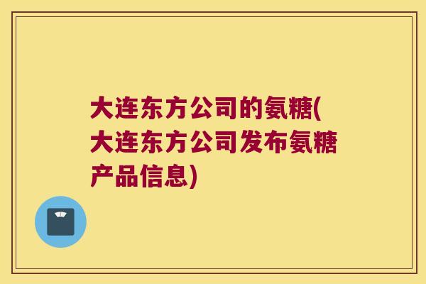 大连东方公司的氨糖(大连东方公司发布氨糖产品信息) 大连东方公司的氨糖(大连东方公司发布氨糖产品信息)
