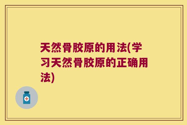 天然骨胶原的用法(学习天然骨胶原的正确用法)